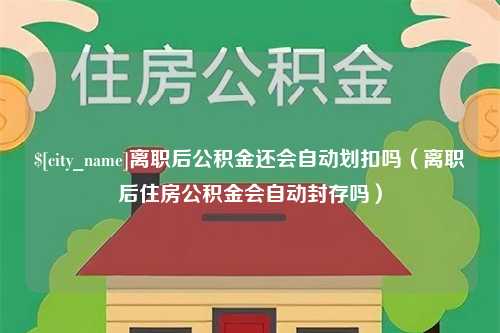 商洛离职后公积金还会自动划扣吗（离职后住房公积金会自动封存吗）