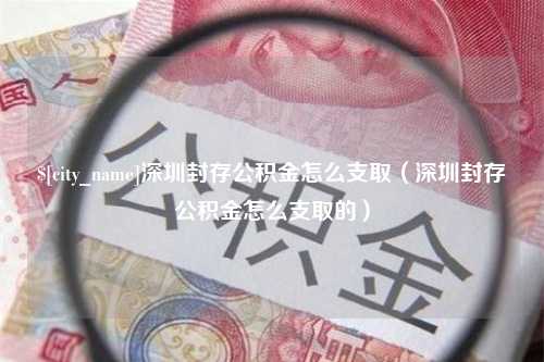 商洛深圳封存公积金怎么支取（深圳封存公积金怎么支取的）