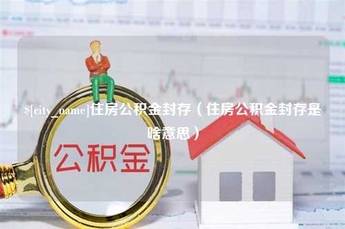 商洛住房公积金封存（住房公积金封存是啥意思）