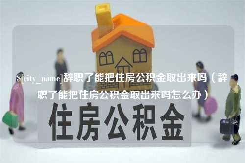 商洛辞职了能把住房公积金取出来吗（辞职了能把住房公积金取出来吗怎么办）