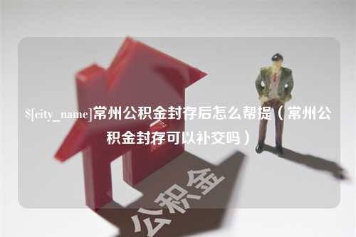 商洛常州公积金封存后怎么帮提（常州公积金封存可以补交吗）