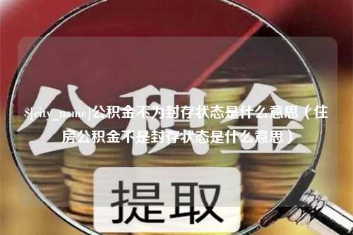 商洛公积金不为封存状态是什么意思（住房公积金不是封存状态是什么意思）